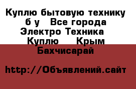 Куплю бытовую технику б/у - Все города Электро-Техника » Куплю   . Крым,Бахчисарай